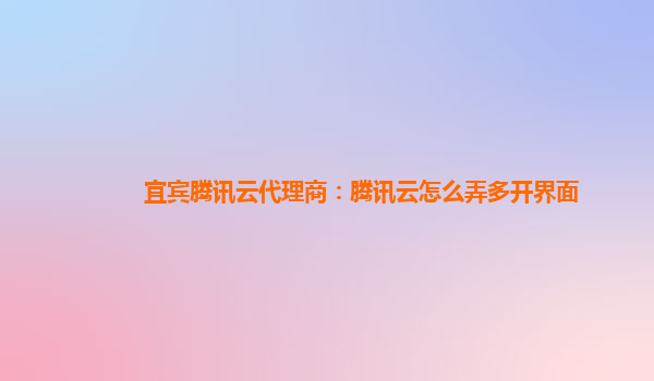 宜宾腾讯云代理商：腾讯云怎么弄多开界面