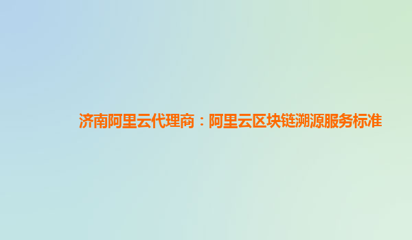 济南阿里云代理商：阿里云区块链溯源服务标准