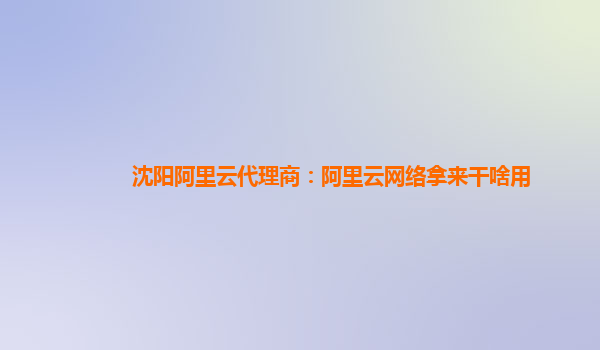 沈阳阿里云代理商：阿里云网络拿来干啥用