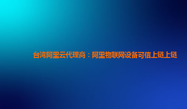 台湾阿里云代理商：阿里物联网设备可信上链上链