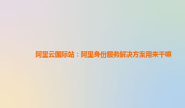 阿里云国际站：阿里身份服务解决方案用来干嘛