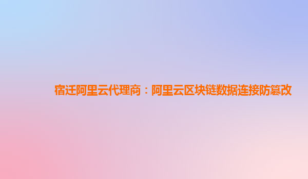 宿迁阿里云代理商：阿里云区块链数据连接防篡改