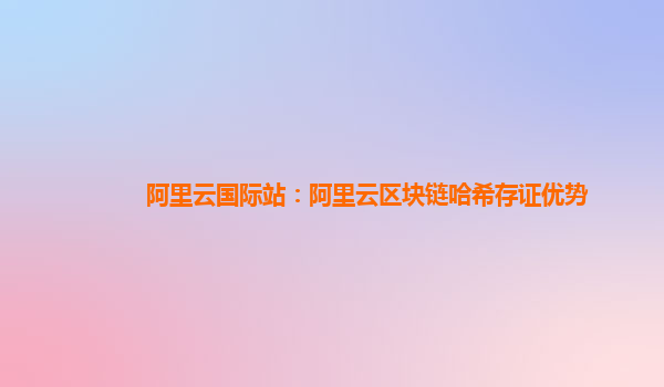 阿里云国际站：阿里云区块链哈希存证优势
