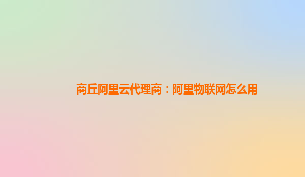 商丘阿里云代理商：阿里物联网怎么用