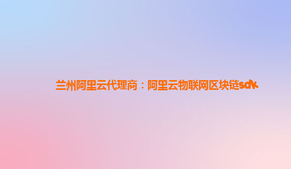 兰州阿里云代理商：阿里云物联网区块链sdk