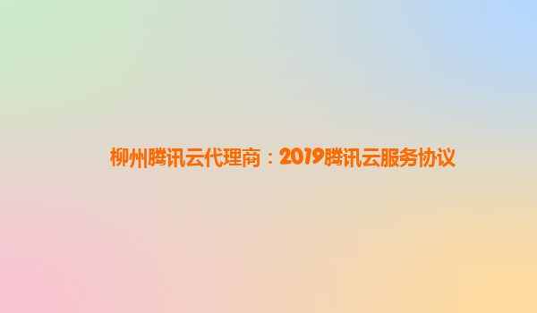 柳州腾讯云代理商：2019腾讯云服务协议