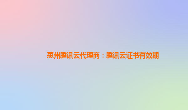 惠州腾讯云代理商：腾讯云证书有效期