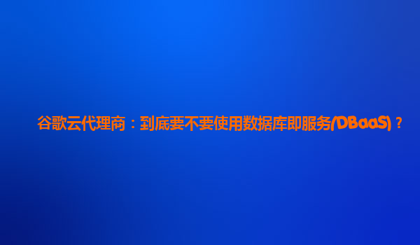 谷歌云代理商：到底要不要使用数据库即服务(DBaaS)？