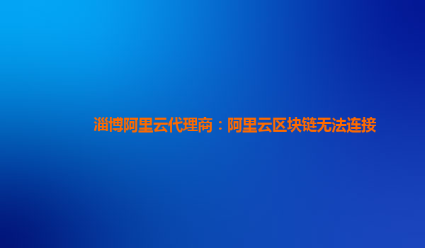 淄博阿里云代理商：阿里云区块链无法连接