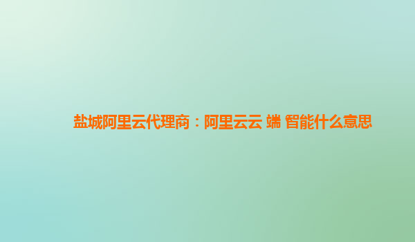 盐城阿里云代理商：阿里云云+端+智能什么意思
