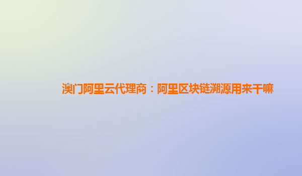 澳门阿里云代理商：阿里区块链溯源用来干嘛