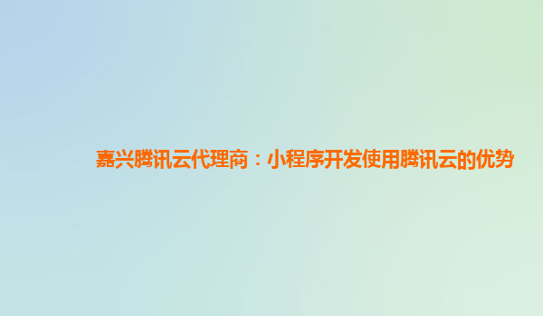 嘉兴腾讯云代理商：小程序开发使用腾讯云的优势