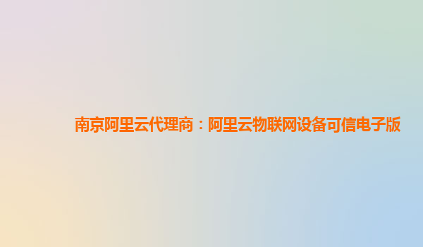 南京阿里云代理商：阿里云物联网设备可信电子版