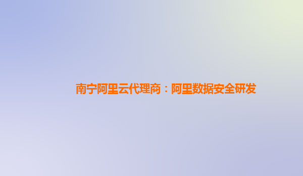 南宁阿里云代理商：阿里数据安全研发