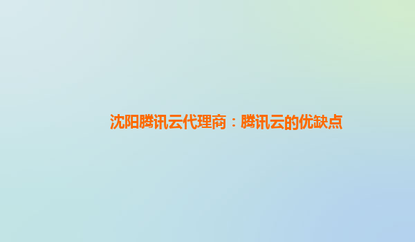 沈阳腾讯云代理商：腾讯云的优缺点