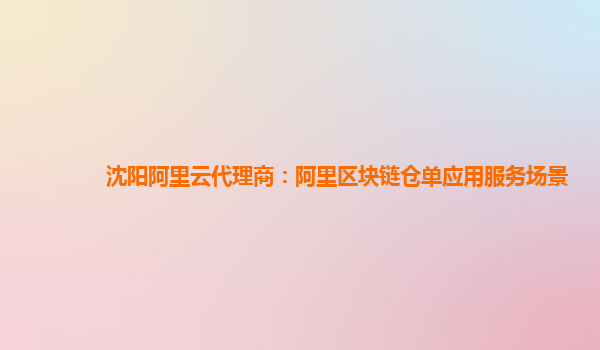 沈阳阿里云代理商：阿里区块链仓单应用服务场景