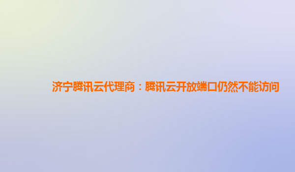 济宁腾讯云代理商：腾讯云开放端口仍然不能访问