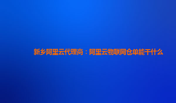 新乡阿里云代理商：阿里云物联网仓单能干什么