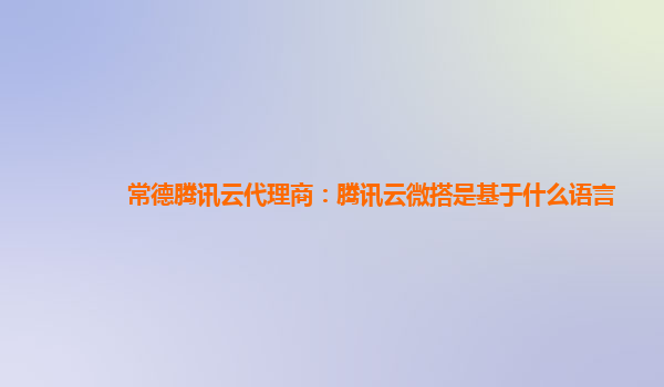 常德腾讯云代理商：腾讯云微搭是基于什么语言