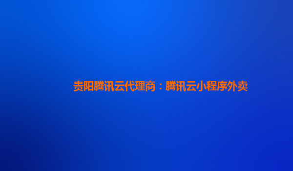 贵阳腾讯云代理商：腾讯云小程序外卖