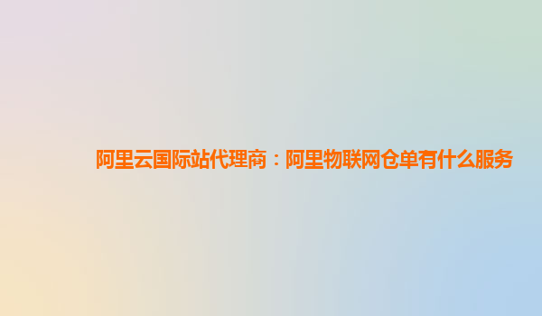 阿里云国际站代理商：阿里物联网仓单有什么服务
