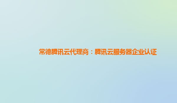 常德腾讯云代理商：腾讯云服务器企业认证
