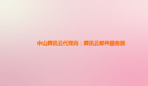 中山腾讯云代理商：腾讯云邮件服务器