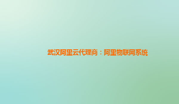武汉阿里云代理商：阿里物联网系统