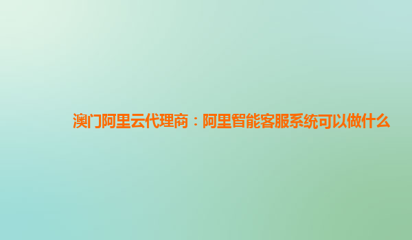 澳门阿里云代理商：阿里智能客服系统可以做什么