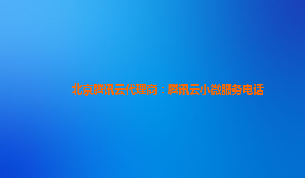 北京腾讯云代理商：腾讯云小微服务电话