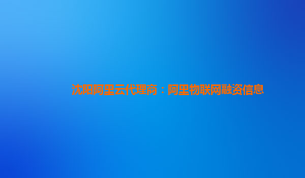 沈阳阿里云代理商：阿里物联网融资信息