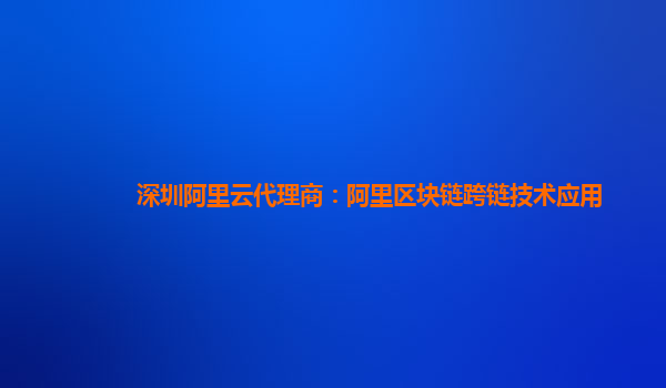 深圳阿里云代理商：阿里区块链跨链技术应用