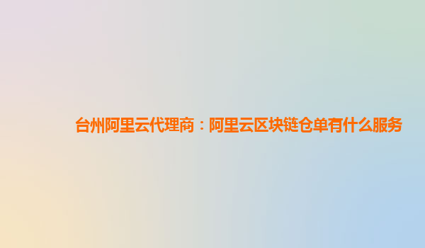台州阿里云代理商：阿里云区块链仓单有什么服务