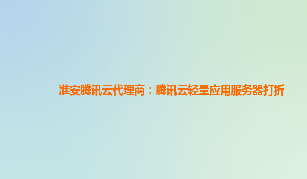 淮安腾讯云代理商：腾讯云轻量应用服务器打折