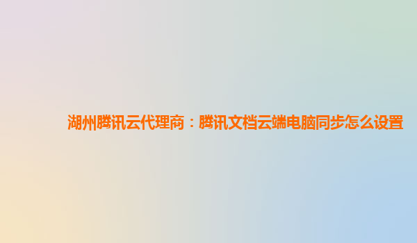 湖州腾讯云代理商：腾讯文档云端电脑同步怎么设置