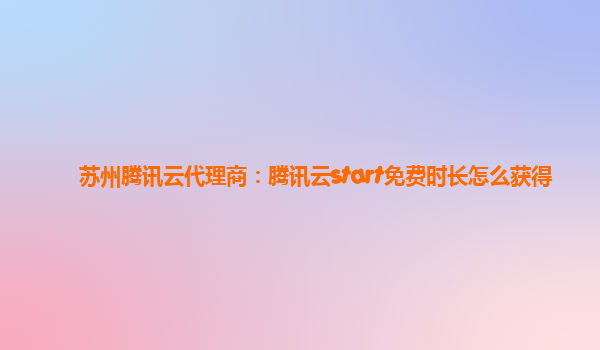 苏州腾讯云代理商：腾讯云start免费时长怎么获得