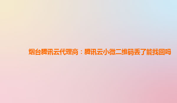 烟台腾讯云代理商：腾讯云小微二维码丢了能找回吗