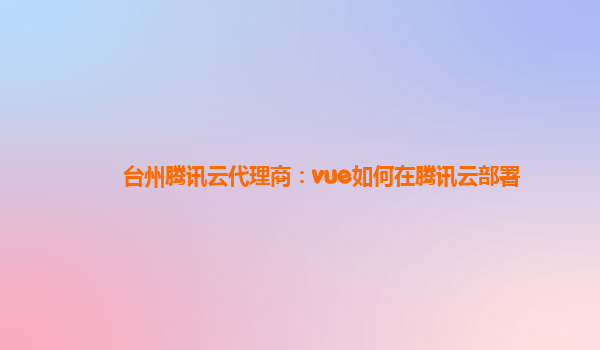 台州腾讯云代理商：vue如何在腾讯云部署