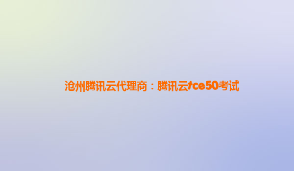 沧州腾讯云代理商：腾讯云tce50考试