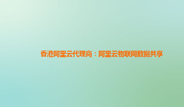 香港阿里云代理商：阿里云物联网数据共享
