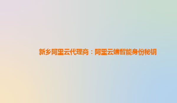 新乡阿里云代理商：阿里云端智能身份秘钥