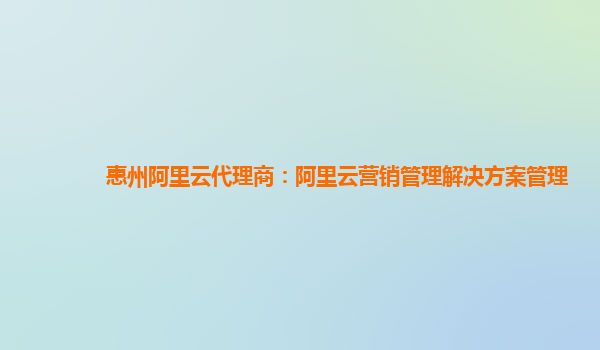 惠州阿里云代理商：阿里云营销管理解决方案管理