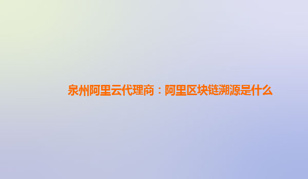 泉州阿里云代理商：阿里区块链溯源是什么