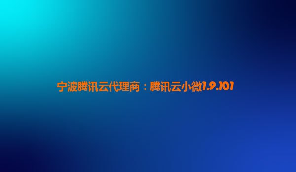 宁波腾讯云代理商：腾讯云小微1.9.101