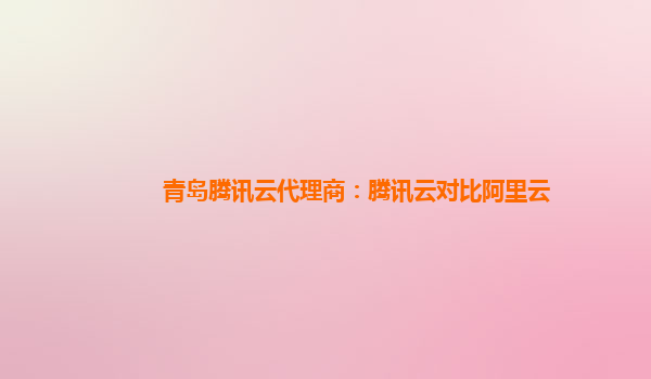 青岛腾讯云代理商：腾讯云对比阿里云