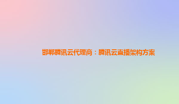 邯郸腾讯云代理商：腾讯云直播架构方案