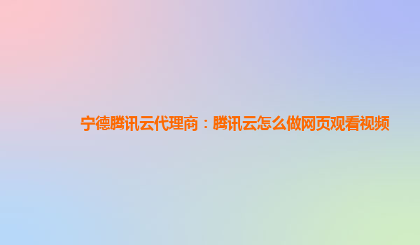 宁德腾讯云代理商：腾讯云怎么做网页观看视频