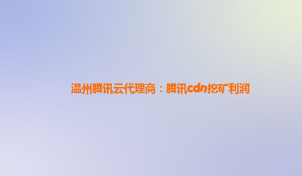 温州腾讯云代理商：腾讯cdn挖矿利润