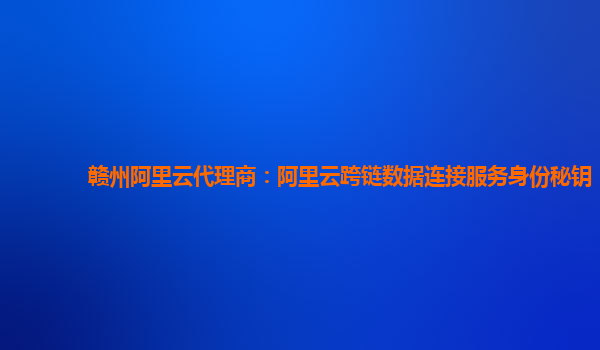 赣州阿里云代理商：阿里云跨链数据连接服务身份秘钥
