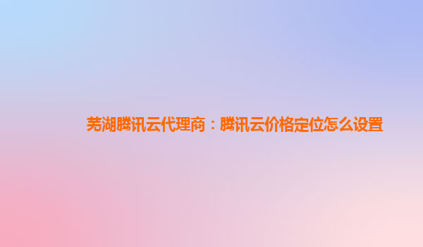 芜湖腾讯云代理商：腾讯云价格定位怎么设置